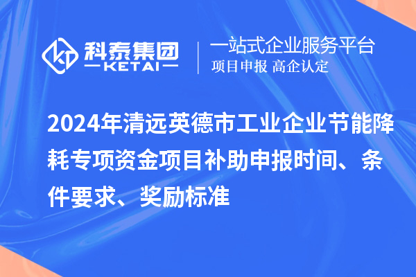 2024年清遠(yuǎn)英德市工業(yè)企業(yè)節(jié)能降耗專項(xiàng)資金項(xiàng)目補(bǔ)助申報(bào)時(shí)間、條件要求、獎(jiǎng)勵(lì)標(biāo)準(zhǔn)