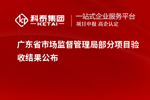 廣東省市場監(jiān)督管理局部分項(xiàng)目驗(yàn)收結(jié)果公布