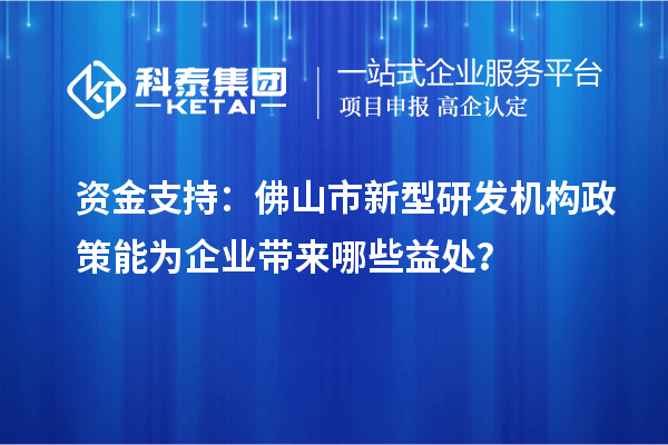 資金支持：佛山市新型研發(fā)機(jī)構(gòu)政策能為企業(yè)帶來哪些益處？