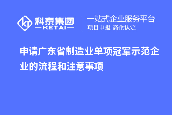 申請廣東省制造業(yè)單項冠軍示范企業(yè)的流程和注意事項