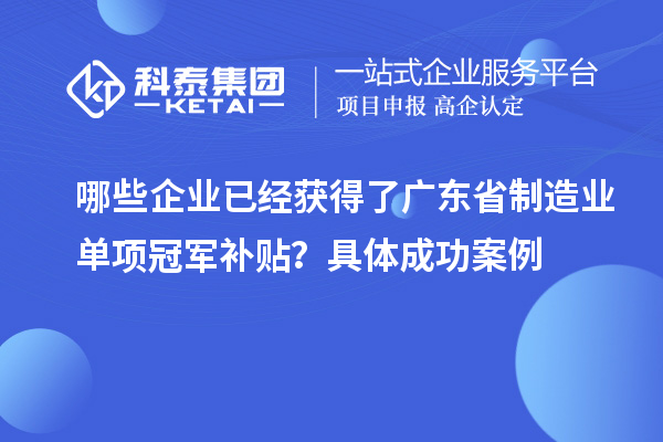 哪些企業(yè)已經(jīng)獲得了廣東省制造業(yè)單項冠軍補貼？具體成功案例