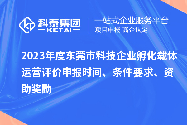 2023年度東莞市科技企業(yè)孵化載體運(yùn)營評(píng)價(jià)申報(bào)時(shí)間、條件要求、資助獎(jiǎng)勵(lì)