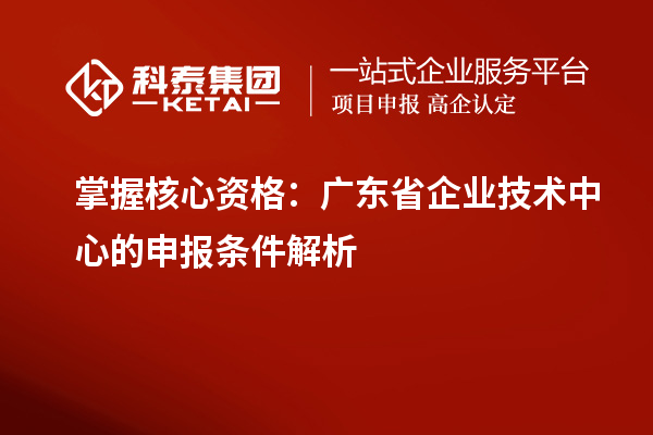 掌握核心資格：廣東省企業(yè)技術(shù)中心的申報條件解析