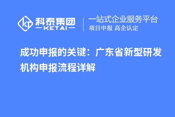 成功申報(bào)的關(guān)鍵：廣東省新型研發(fā)機(jī)構(gòu)申報(bào)流程詳解