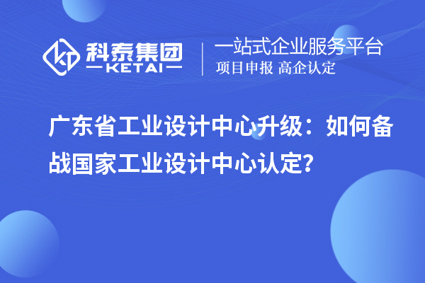 廣東省工業(yè)設(shè)計(jì)中心升級(jí)：如何備戰(zhàn)國(guó)家工業(yè)設(shè)計(jì)中心認(rèn)定？