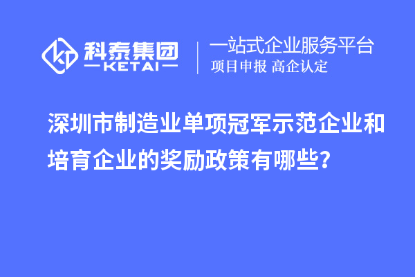 深圳市制造業(yè)單項冠軍示范企業(yè)和培育企業(yè)的獎勵政策有哪些？