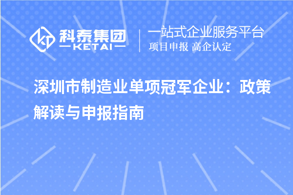 深圳市制造業(yè)單項冠軍企業(yè)：政策解讀與申報指南