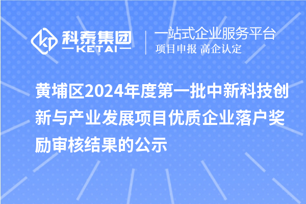 黃埔區(qū)2024年度第一批中新科技創(chuàng)新與產(chǎn)業(yè)發(fā)展項(xiàng)目?jī)?yōu)質(zhì)企業(yè)落戶(hù)獎(jiǎng)勵(lì)審核結(jié)果的公示