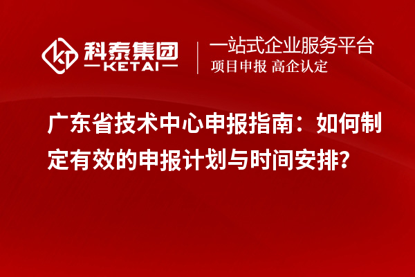 廣東省技術(shù)中心申報指南：如何制定有效的申報計劃與時間安排？