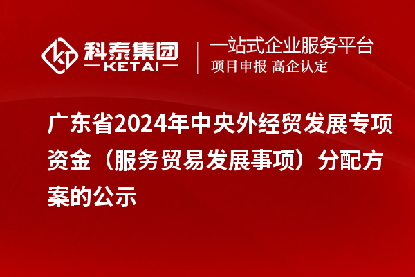 廣東省2024年中央外經(jīng)貿(mào)發(fā)展專項(xiàng)資金（服務(wù)貿(mào)易發(fā)展事項(xiàng)）分配方案的公示