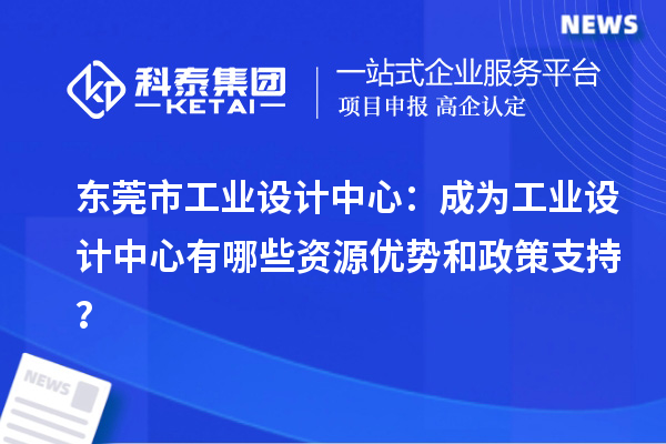  東莞市工業(yè)設(shè)計(jì)中心：成為工業(yè)設(shè)計(jì)中心有哪些資源優(yōu)勢(shì)和政策支持？