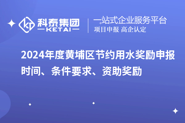 2024年度黃埔區(qū)節(jié)約用水獎(jiǎng)勵(lì)申報(bào)時(shí)間、條件要求、資助獎(jiǎng)勵(lì)