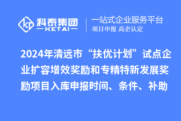 2024年清遠(yuǎn)市“扶優(yōu)計(jì)劃”試點(diǎn)企業(yè)擴(kuò)容增效獎(jiǎng)勵(lì)和專精特新發(fā)展獎(jiǎng)勵(lì)項(xiàng)目入庫申報(bào)時(shí)間、條件、補(bǔ)助