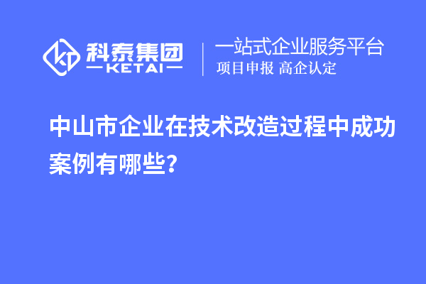 中山市企業(yè)在技術(shù)改造過程中成功案例有哪些？