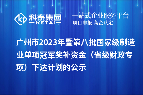 廣州市2023年暨第八批國家級制造業(yè)單項冠軍獎補(bǔ)資金（省級財政專項）下達(dá)計劃的公示