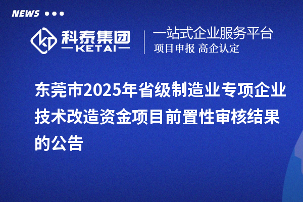 東莞市2025年省級制造業(yè)專項企業(yè)技術(shù)改造資金項目前置性審核結(jié)果的公告