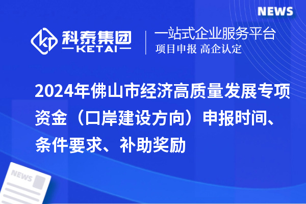 2024年佛山市經(jīng)濟高質(zhì)量發(fā)展專項資金（口岸建設(shè)方向）申報時間、條件要求、補助獎勵