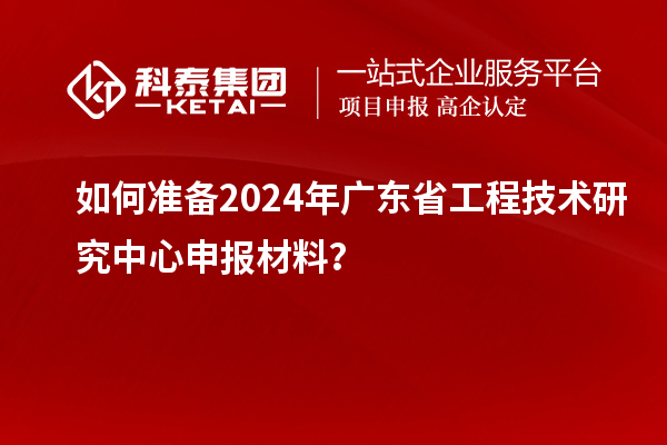 如何準(zhǔn)備2024年<a href=http://armta.com/fuwu/gongchengzhongxin.html target=_blank class=infotextkey>廣東省工程技術(shù)研究中心</a>申報材料？