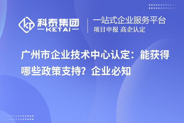  廣州市企業(yè)技術(shù)中心認定：企業(yè)能獲得哪些政策支持？