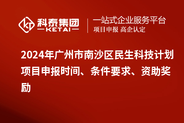 2024年廣州市南沙區(qū)民生科技計(jì)劃項(xiàng)目申報(bào)時間、條件要求、資助獎勵