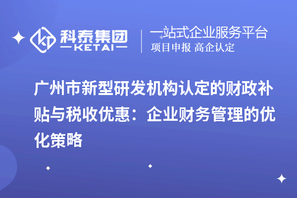 廣州市新型研發(fā)機(jī)構(gòu)認(rèn)定的財(cái)政補(bǔ)貼與稅收優(yōu)惠：企業(yè)財(cái)務(wù)管理的優(yōu)化策略