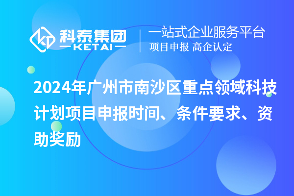 2024年廣州市南沙區(qū)重點(diǎn)領(lǐng)域科技計(jì)劃項(xiàng)目申報(bào)時(shí)間、條件要求、資助獎(jiǎng)勵(lì)