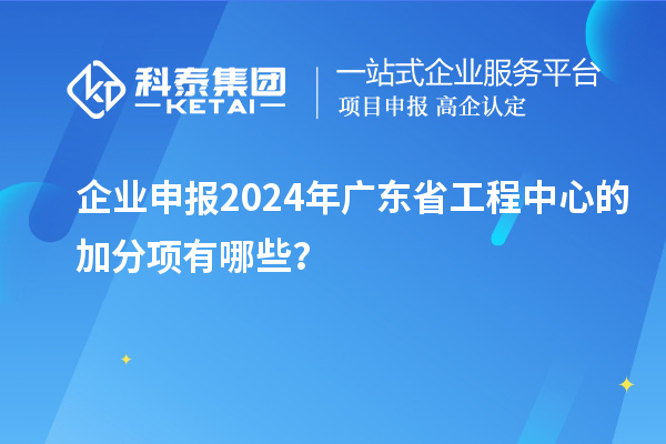 企業(yè)申報2024年廣東省工程中心的加分項有哪些？