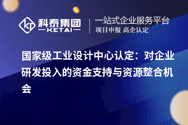 國(guó)家級(jí)工業(yè)設(shè)計(jì)中心認(rèn)定：對(duì)企業(yè)研發(fā)投入的資金支持與資源整合機(jī)會(huì)