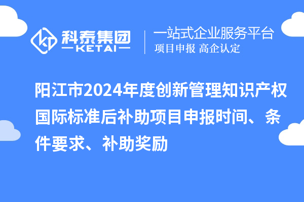 陽(yáng)江市2024年度創(chuàng)新管理知識(shí)產(chǎn)權(quán)國(guó)際標(biāo)準(zhǔn)后補(bǔ)助<a href=http://armta.com/shenbao.html target=_blank class=infotextkey>項(xiàng)目申報(bào)</a>時(shí)間、條件要求、補(bǔ)助獎(jiǎng)勵(lì)