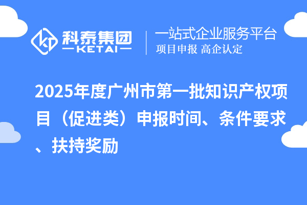 2025年度廣州市第一批知識產(chǎn)權(quán)項目（促進類）申報時間、條件要求、扶持獎勵