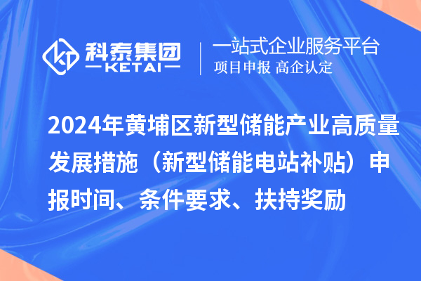 2024年度黃埔區(qū)新型儲(chǔ)能產(chǎn)業(yè)高質(zhì)量發(fā)展若干措施（新型儲(chǔ)能電站補(bǔ)貼）申報(bào)時(shí)間、條件要求、扶持獎(jiǎng)勵(lì)