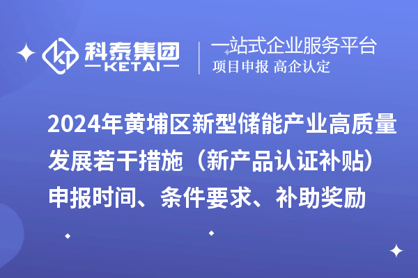 2024年黃埔區(qū)新型儲(chǔ)能產(chǎn)業(yè)高質(zhì)量發(fā)展若干措施（新產(chǎn)品認(rèn)證補(bǔ)貼）申報(bào)時(shí)間、條件要求、補(bǔ)助獎(jiǎng)勵(lì)