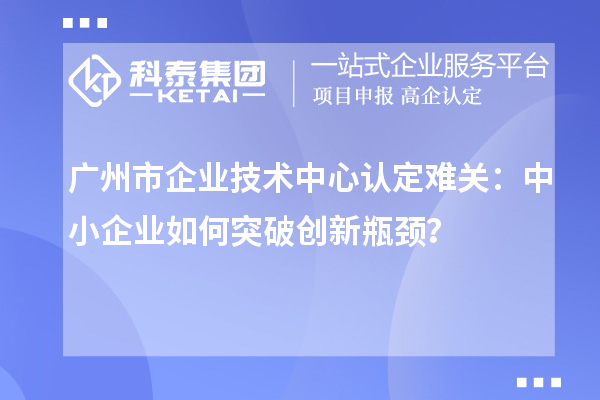 廣州市企業(yè)技術(shù)中心認定難關(guān)：中小企業(yè)如何突破技術(shù)中心認定難關(guān)？？