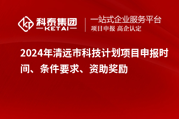 2024年清遠(yuǎn)市科技計(jì)劃<a href=http://armta.com/shenbao.html target=_blank class=infotextkey>項(xiàng)目申報(bào)</a>時(shí)間、條件要求、資助獎(jiǎng)勵(lì)