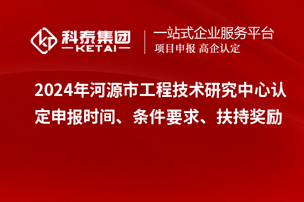 2024年河源市工程技術(shù)研究中心認(rèn)定申報時間、條件要求、扶持獎勵