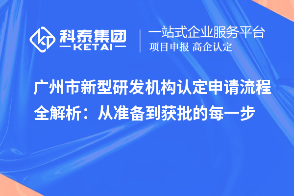  廣州市新型研發(fā)機(jī)構(gòu)認(rèn)定申請(qǐng)流程全解析：從準(zhǔn)備到獲批的每一步