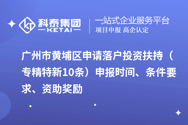 廣州市黃埔區(qū)申請落戶投資扶持（專精特新10條）申報時間、條件要求、資助獎勵