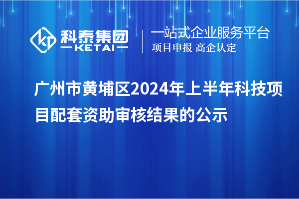 廣州市黃埔區(qū)2024年上半年科技項(xiàng)目配套資助審核結(jié)果的公示