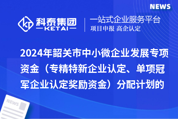 2024年韶關(guān)市中小微企業(yè)發(fā)展專項(xiàng)資金（專精特新企業(yè)認(rèn)定、單項(xiàng)冠軍企業(yè)認(rèn)定獎(jiǎng)勵(lì)資金）分配計(jì)劃的公示