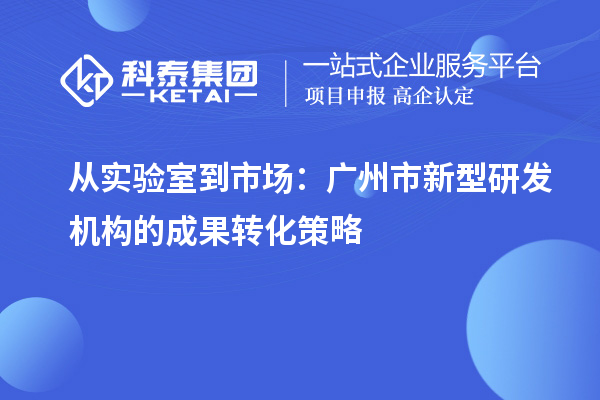 從實(shí)驗(yàn)室到市場(chǎng)：廣州市新型研發(fā)機(jī)構(gòu)的成果轉(zhuǎn)化策略