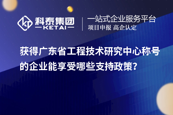 獲得廣東省工程技術(shù)研究中心稱號(hào)的企業(yè)能享受哪些支持政策？