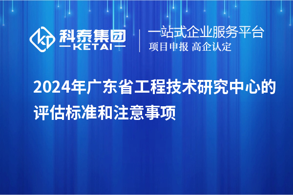 2024年<a href=http://armta.com/fuwu/gongchengzhongxin.html target=_blank class=infotextkey>廣東省工程技術(shù)研究中心</a>的評(píng)估標(biāo)準(zhǔn)和注意事項(xiàng)