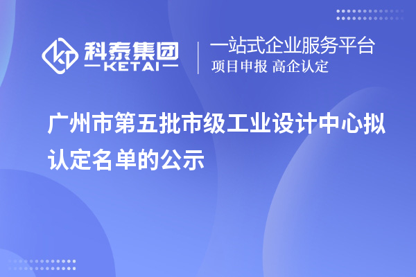 廣州市第五批市級工業(yè)設(shè)計中心擬認(rèn)定名單的公示