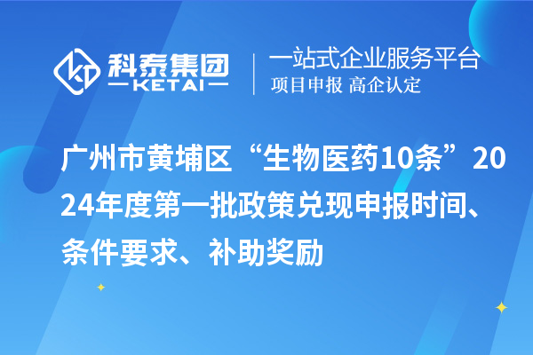 廣州市黃埔區(qū)“生物醫(yī)藥10條”2024年度第一批政策兌現(xiàn)申報(bào)時(shí)間、條件要求、補(bǔ)助獎(jiǎng)勵(lì)