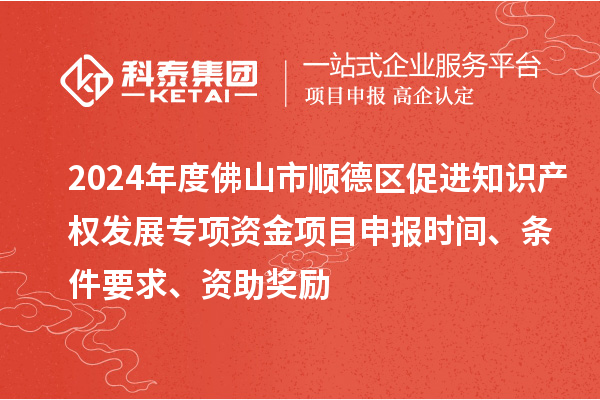 2024年度佛山市順德區(qū)促進(jìn)知識(shí)產(chǎn)權(quán)發(fā)展專項(xiàng)資金項(xiàng)目申報(bào)時(shí)間、條件要求、資助獎(jiǎng)勵(lì)