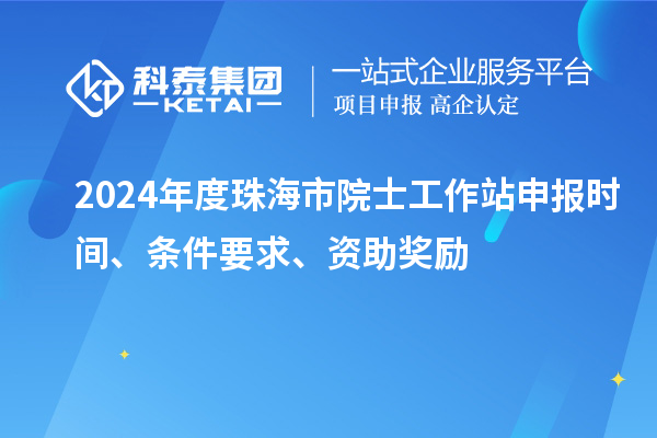 2024年度珠海市院士工作站申報(bào)時(shí)間、條件要求、資助獎(jiǎng)勵(lì)