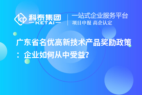 廣東省名優(yōu)高新技術(shù)產(chǎn)品獎勵政策：企業(yè)如何從中受益？