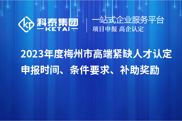 2023年度梅州市高端緊缺人才認(rèn)定申報(bào)時間、條件要求、補(bǔ)助獎勵