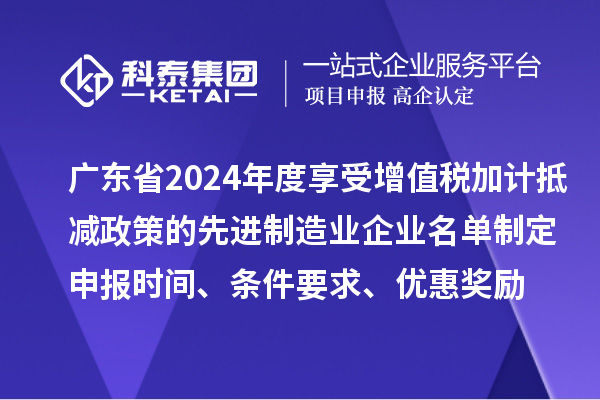 廣東省2024年度享受增值稅加計(jì)抵減政策的先進(jìn)制造業(yè)企業(yè)名單制定申報(bào)時(shí)間、條件要求、優(yōu)惠獎(jiǎng)勵(lì)