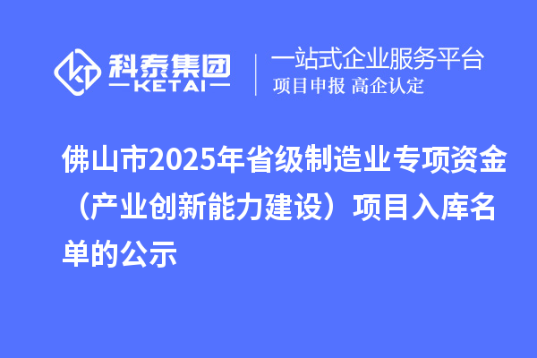 佛山市2025年省級制造業(yè)專項資金（產(chǎn)業(yè)創(chuàng)新能力建設(shè)）項目入庫名單的公示